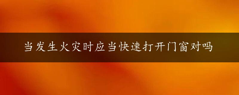 当发生火灾时应当快速打开门窗对吗