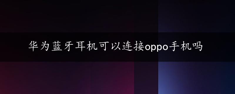 华为蓝牙耳机可以连接oppo手机吗