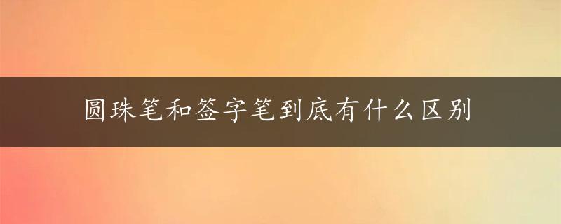 圆珠笔和签字笔到底有什么区别