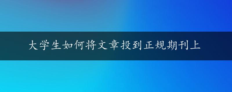 大学生如何将文章投到正规期刊上