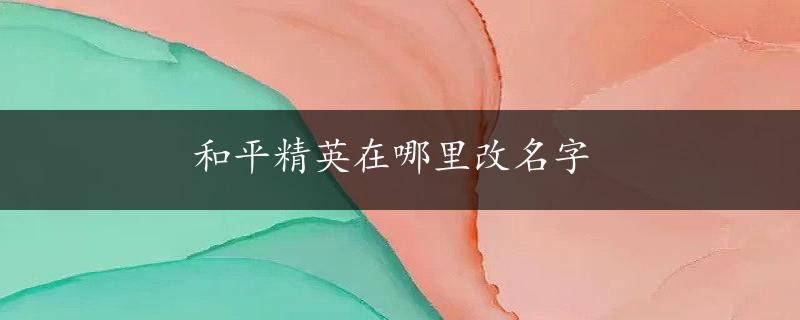 和平精英在哪里改名字