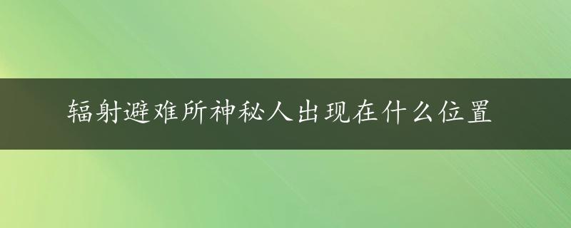 辐射避难所神秘人出现在什么位置