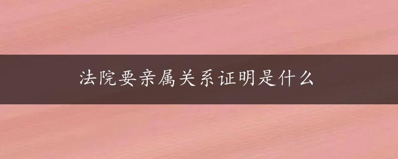 法院要亲属关系证明是什么