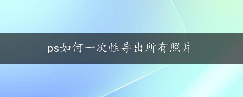 ps如何一次性导出所有照片