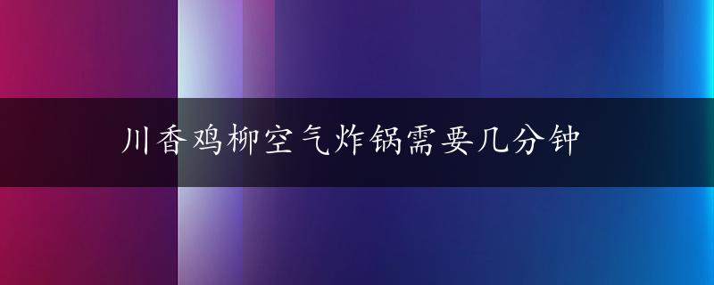 川香鸡柳空气炸锅需要几分钟