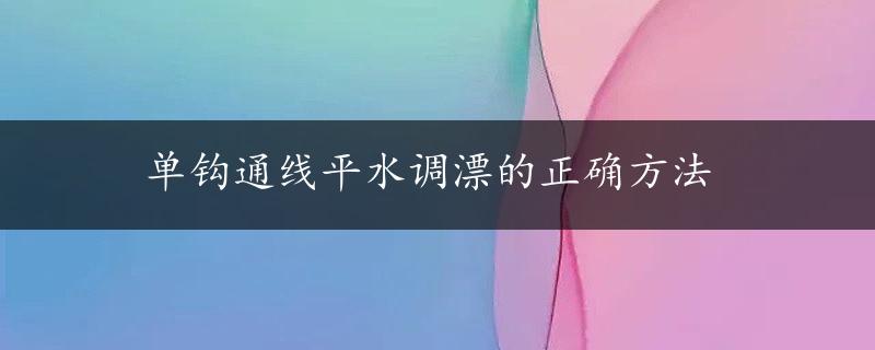 单钩通线平水调漂的正确方法