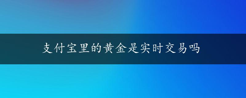 支付宝里的黄金是实时交易吗