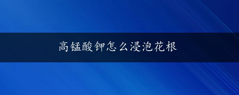 高锰酸钾怎么浸泡花根