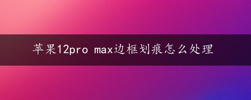 苹果12pro max边框划痕怎么处理