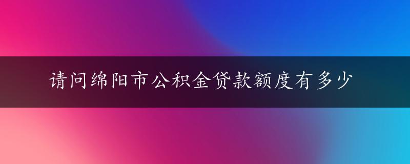 请问绵阳市公积金贷款额度有多少