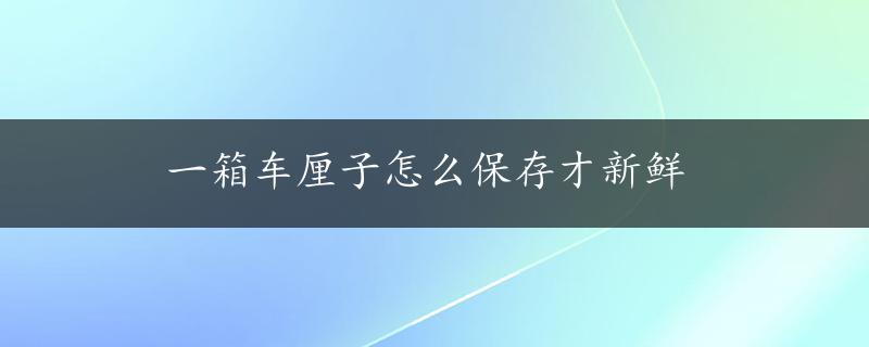 一箱车厘子怎么保存才新鲜