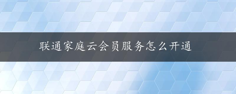 联通家庭云会员服务怎么开通