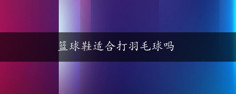 篮球鞋适合打羽毛球吗