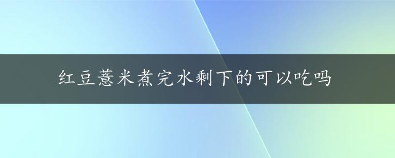 红豆薏米煮完水剩下的可以吃吗