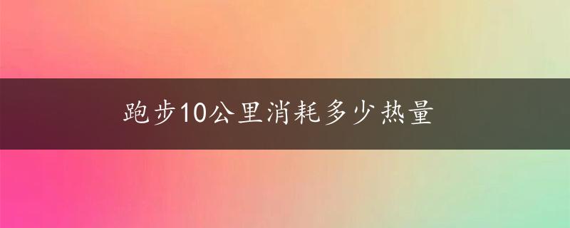 跑步10公里消耗多少热量