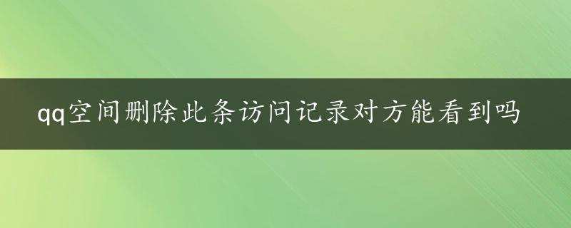 qq空间删除此条访问记录对方能看到吗