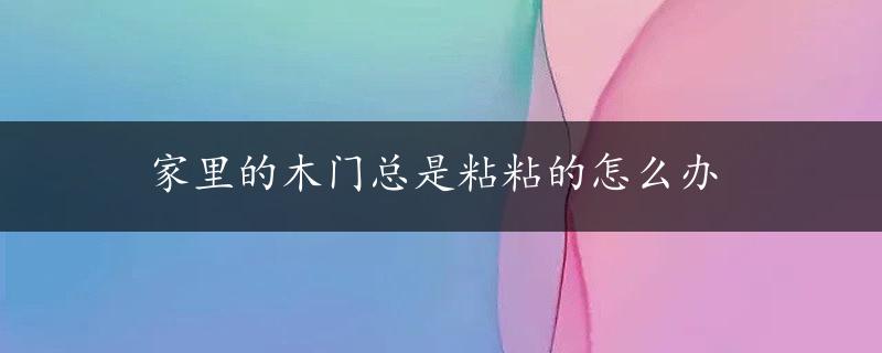 家里的木门总是粘粘的怎么办