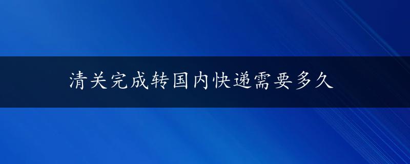 清关完成转国内快递需要多久