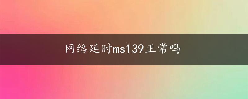 网络延时ms139正常吗