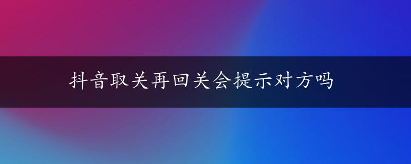 抖音取关再回关会提示对方吗