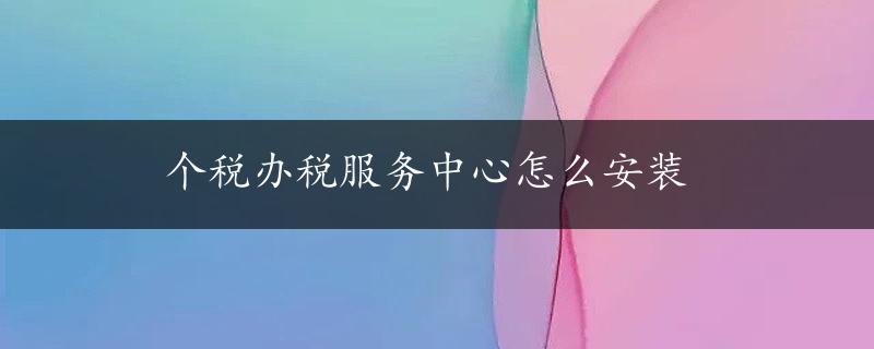 个税办税服务中心怎么安装