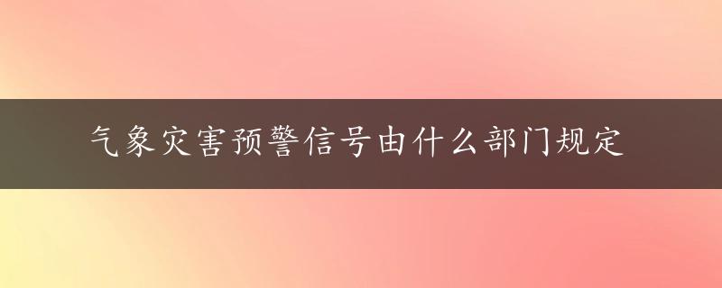 气象灾害预警信号由什么部门规定