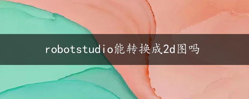 robotstudio能转换成2d图吗