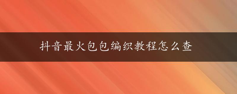 抖音最火包包编织教程怎么查