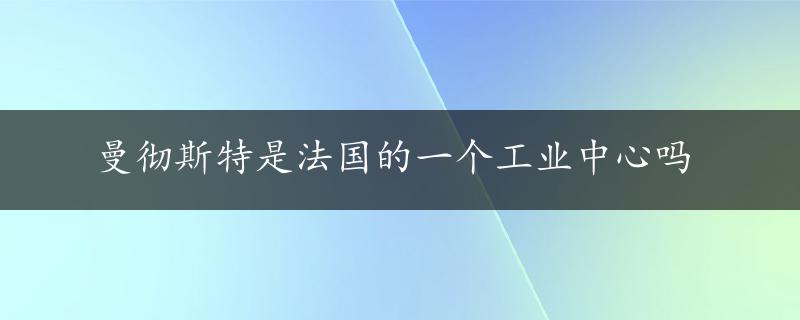 曼彻斯特是法国的一个工业中心吗