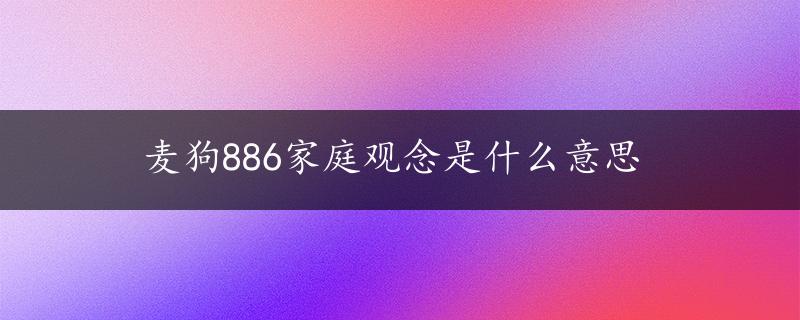 麦狗886家庭观念是什么意思