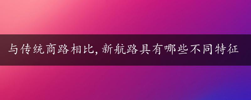 与传统商路相比,新航路具有哪些不同特征