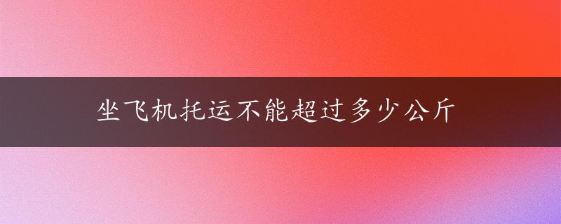 坐飞机托运不能超过多少公斤