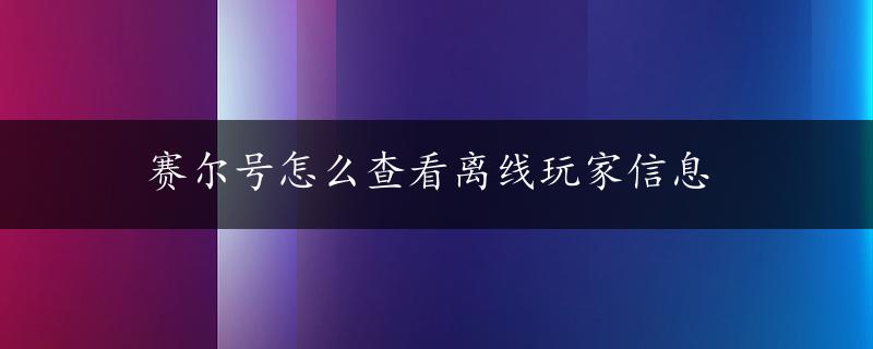 赛尔号怎么查看离线玩家信息