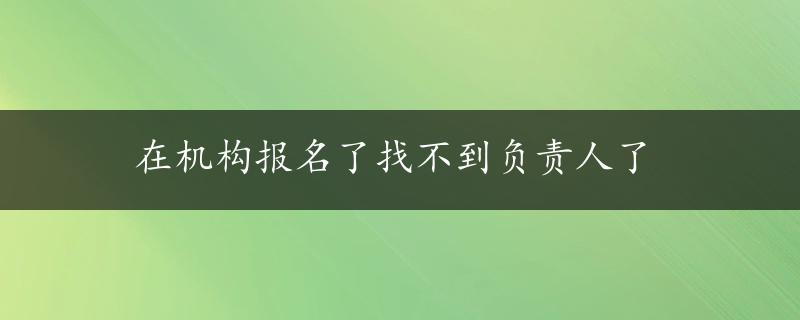 在机构报名了找不到负责人了