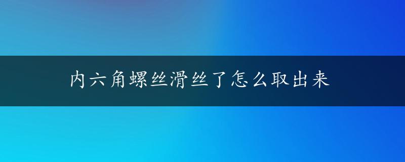 内六角螺丝滑丝了怎么取出来