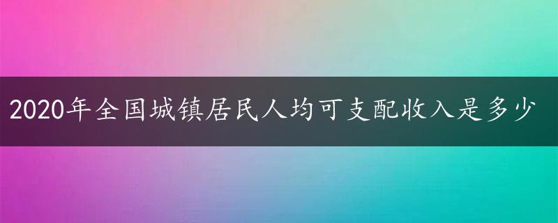 2020年全国城镇居民人均可支配收入是多少