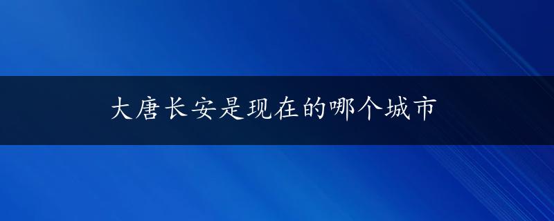 大唐长安是现在的哪个城市