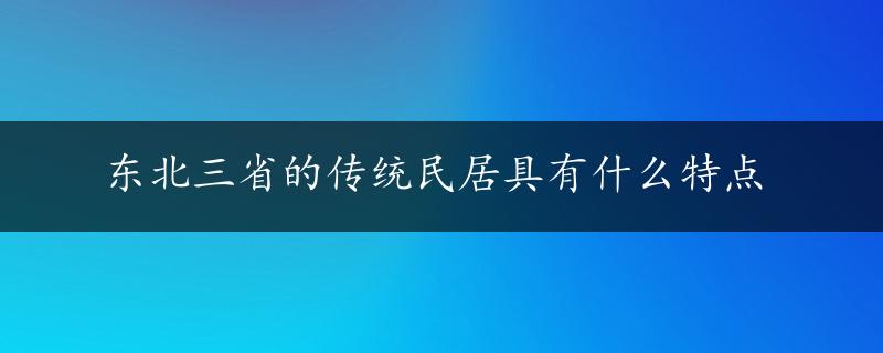 东北三省的传统民居具有什么特点