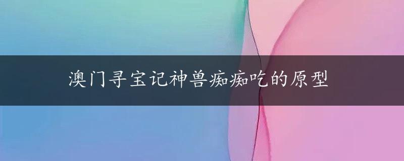 澳门寻宝记神兽痴痴吃的原型