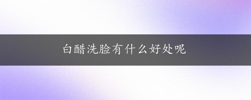 白醋洗脸有什么好处呢