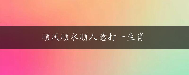 顺风顺水顺人意打一生肖