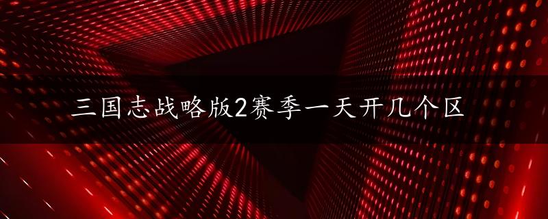 三国志战略版2赛季一天开几个区