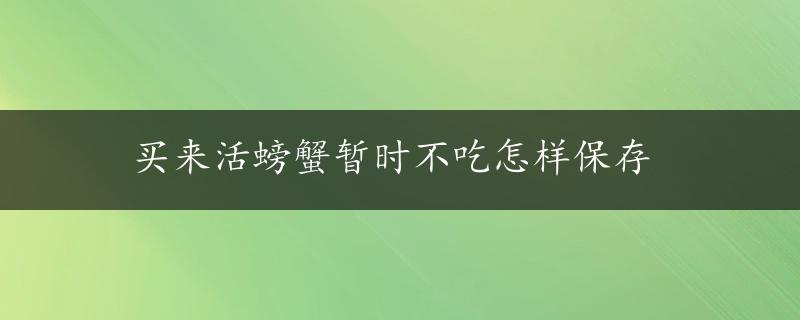 买来活螃蟹暂时不吃怎样保存