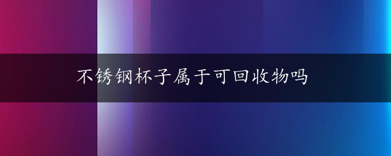 不锈钢杯子属于可回收物吗