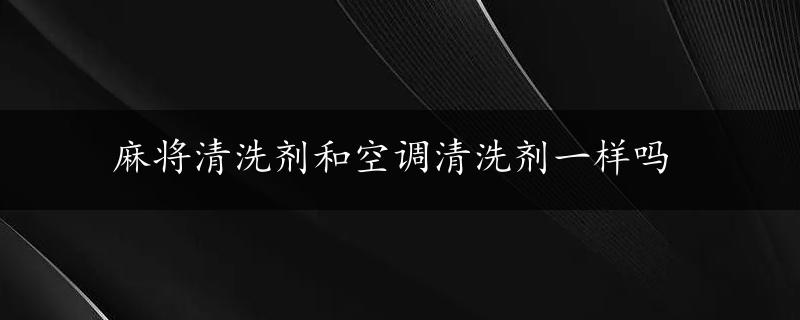 麻将清洗剂和空调清洗剂一样吗