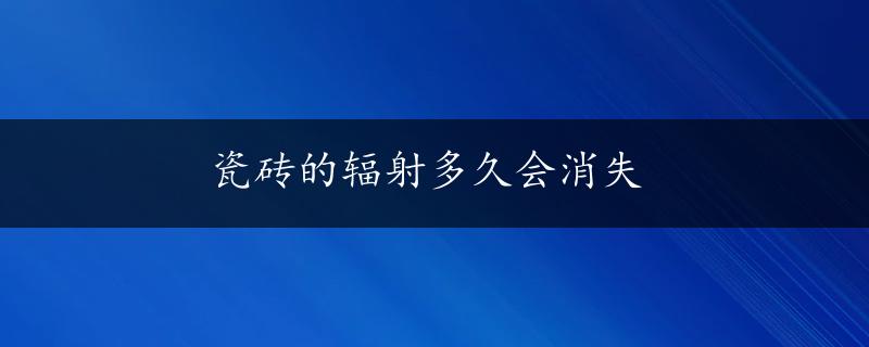 瓷砖的辐射多久会消失