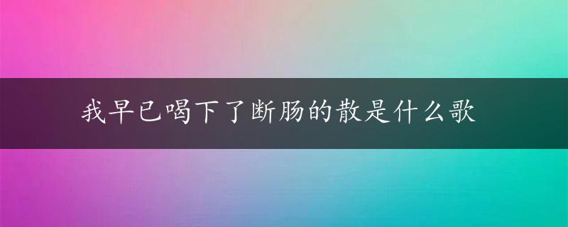 我早已喝下了断肠的散是什么歌