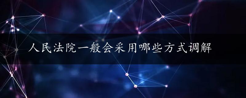 人民法院一般会采用哪些方式调解