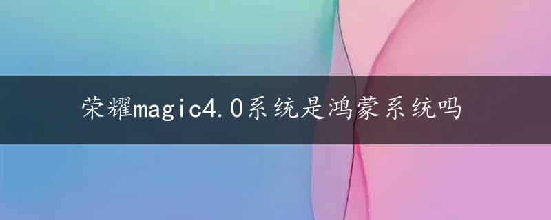 荣耀magic4.0系统是鸿蒙系统吗