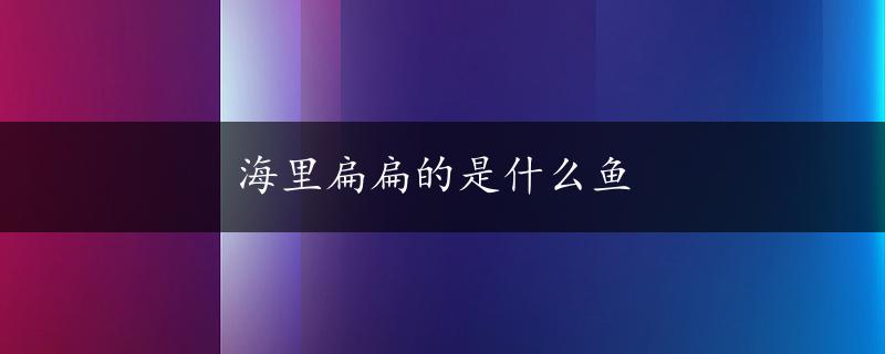 海里扁扁的是什么鱼